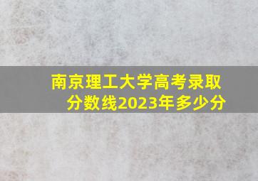 南京理工大学高考录取分数线2023年多少分