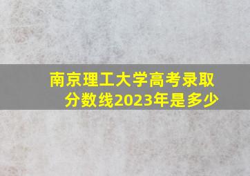 南京理工大学高考录取分数线2023年是多少