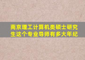 南京理工计算机类硕士研究生这个专业导师有多大年纪