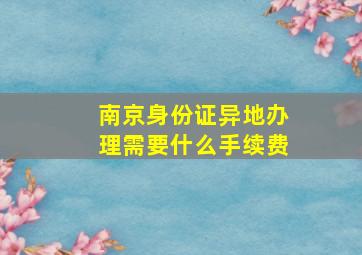 南京身份证异地办理需要什么手续费