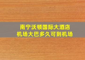 南宁沃顿国际大酒店机场大巴多久可到机场