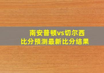 南安普顿vs切尔西比分预测最新比分结果