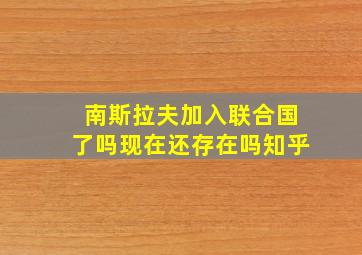 南斯拉夫加入联合国了吗现在还存在吗知乎