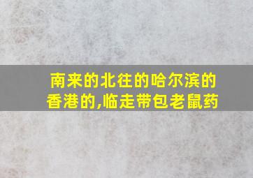 南来的北往的哈尔滨的香港的,临走带包老鼠药