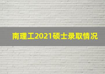 南理工2021硕士录取情况