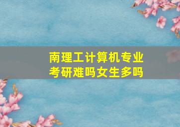 南理工计算机专业考研难吗女生多吗