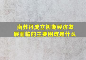 南苏丹成立初期经济发展面临的主要困难是什么