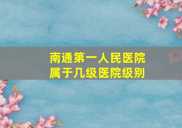 南通第一人民医院属于几级医院级别