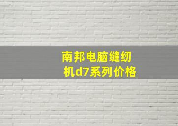 南邦电脑缝纫机d7系列价格