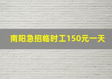 南阳急招临时工150元一天