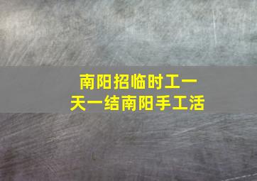 南阳招临时工一天一结南阳手工活