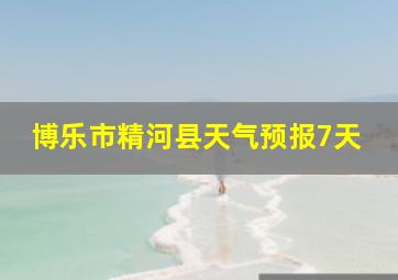 博乐市精河县天气预报7天