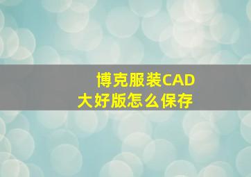 博克服装CAD大好版怎么保存