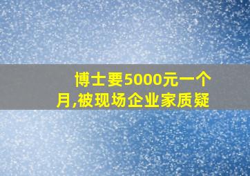 博士要5000元一个月,被现场企业家质疑