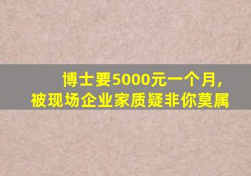 博士要5000元一个月,被现场企业家质疑非你莫属