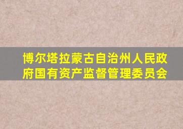 博尔塔拉蒙古自治州人民政府国有资产监督管理委员会