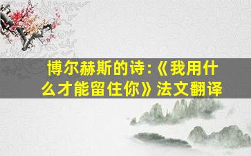 博尔赫斯的诗:《我用什么才能留住你》法文翻译