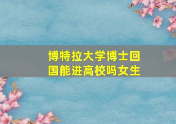 博特拉大学博士回国能进高校吗女生