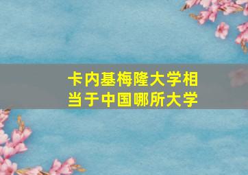 卡内基梅隆大学相当于中国哪所大学