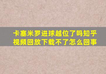 卡塞米罗进球越位了吗知乎视频回放下载不了怎么回事