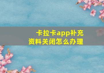 卡拉卡app补充资料关闭怎么办理