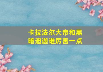 卡拉法尔大帝和黑暗迪迦谁厉害一点