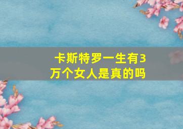 卡斯特罗一生有3万个女人是真的吗