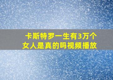 卡斯特罗一生有3万个女人是真的吗视频播放