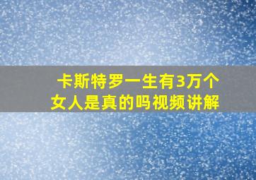 卡斯特罗一生有3万个女人是真的吗视频讲解