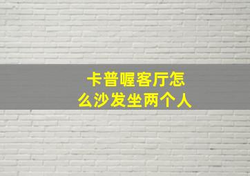 卡普喔客厅怎么沙发坐两个人