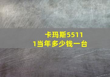 卡玛斯55111当年多少钱一台