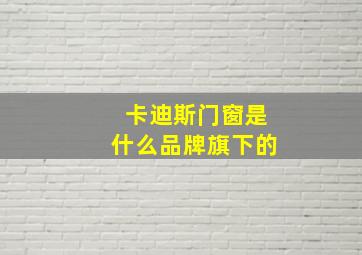 卡迪斯门窗是什么品牌旗下的