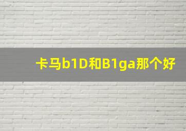 卡马b1D和B1ga那个好