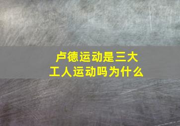 卢德运动是三大工人运动吗为什么