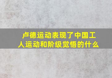 卢德运动表现了中国工人运动和阶级觉悟的什么