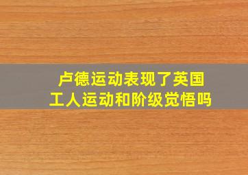 卢德运动表现了英国工人运动和阶级觉悟吗