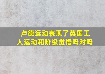 卢德运动表现了英国工人运动和阶级觉悟吗对吗