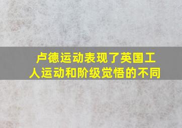 卢德运动表现了英国工人运动和阶级觉悟的不同