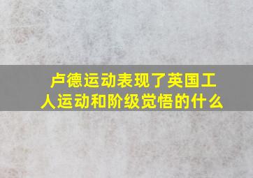 卢德运动表现了英国工人运动和阶级觉悟的什么