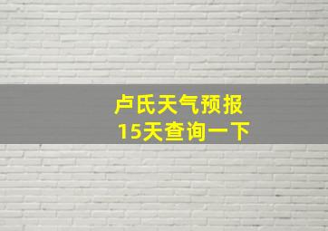 卢氏天气预报15天查询一下