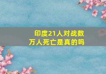 印度21人对战数万人死亡是真的吗