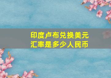 印度卢布兑换美元汇率是多少人民币