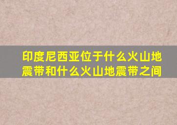 印度尼西亚位于什么火山地震带和什么火山地震带之间