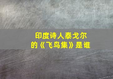 印度诗人泰戈尔的《飞鸟集》是谁