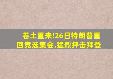 卷土重来!26日特朗普重回竞选集会,猛烈抨击拜登