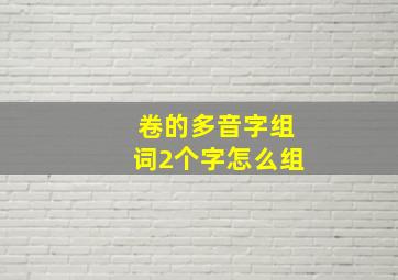 卷的多音字组词2个字怎么组