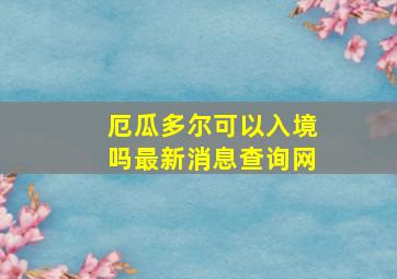 厄瓜多尔可以入境吗最新消息查询网