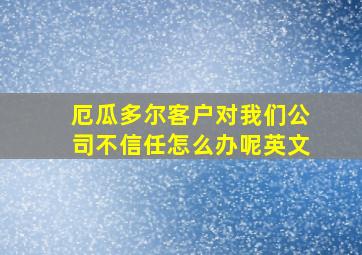 厄瓜多尔客户对我们公司不信任怎么办呢英文