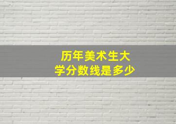 历年美术生大学分数线是多少