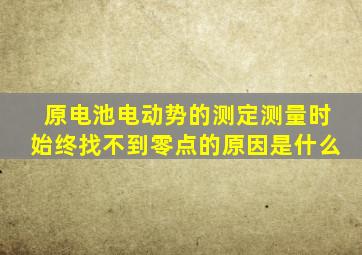 原电池电动势的测定测量时始终找不到零点的原因是什么